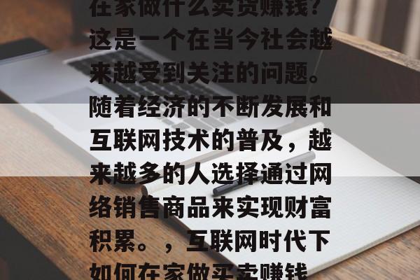 在家做什么卖货赚钱?这是一个在当今社会越来越受到关注的问题。随着经济的不断发展和互联网技术的普及,越来越多的人选择通过网络销售商品来实现财富积累。,互联网时代下如何在家做买卖赚钱 在家做什么卖货赚钱?这是一个在当今社会越来越受到关注的问题。随着经济的不断发展和互联网技术的普及,越来越多的人选择通过网络销售商品来实现财富积累。,互联网时代下如何在家做买卖赚钱