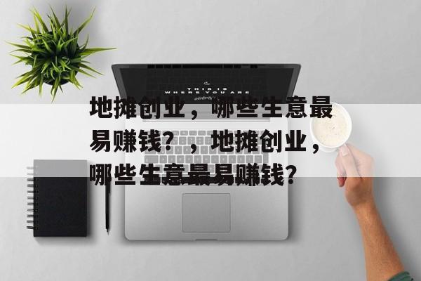 地摊创业,哪些生意最易赚钱?,地摊创业,哪些生意最易赚钱? 地摊创业,哪些生意最易赚钱?,地摊创业,哪些生意最易赚钱?