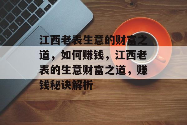 江西老表生意的财富之道,如何赚钱,江西老表的生意财富之道,赚钱秘诀解析 江西老表生意的财富之道,如何赚钱,江西老表的生意财富之道,赚钱秘诀解析