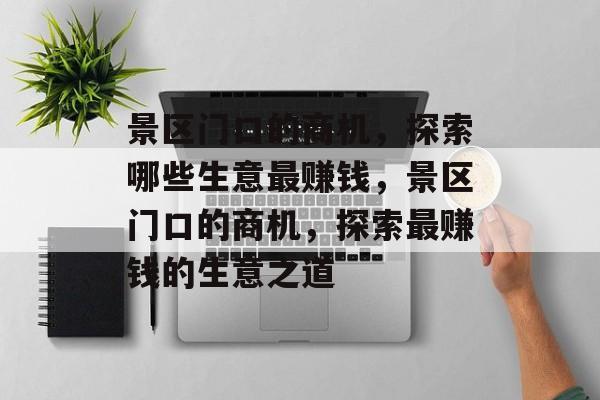 景区门口的商机,探索哪些生意最赚钱,景区门口的商机,探索最赚钱的生意之道 景区门口的商机,探索哪些生意最赚钱,景区门口的商机,探索最赚钱的生意之道
