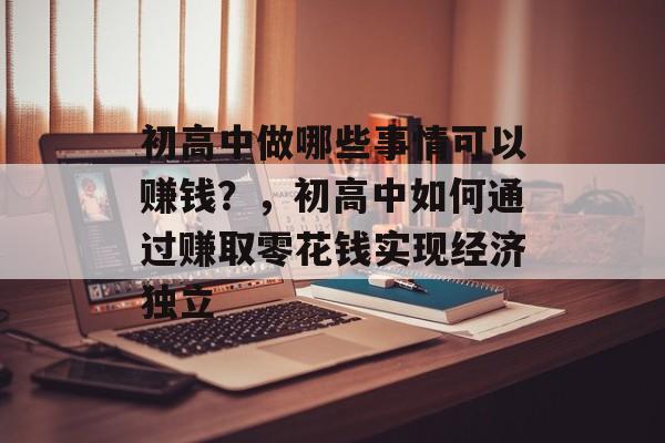 初高中做哪些事情可以赚钱?,初高中如何通过赚取零花钱实现经济独立 初高中做哪些事情可以赚钱?,初高中如何通过赚取零花钱实现经济独立