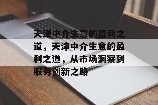 天津中介生意的盈利之道,天津中介生意的盈利之道,从市场洞察到服务创新之路 天津中介生意的盈利之道,天津中介生意的盈利之道,从市场洞察到服务创新之路