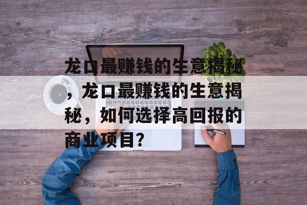 龙口最赚钱的生意揭秘，龙口最赚钱的生意揭秘，如何选择高回报的商业项目？