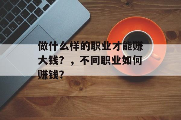 做什么样的职业才能赚大钱？，不同职业如何赚钱？