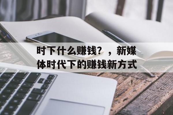 时下什么赚钱?,新媒体时代下的赚钱新方式 时下什么赚钱?,新媒体时代下的赚钱新方式
