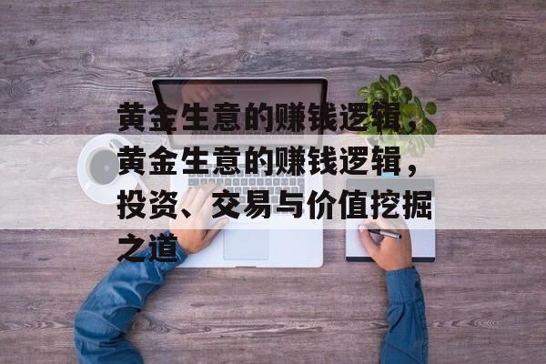 黄金生意的赚钱逻辑,黄金生意的赚钱逻辑,投资、交易与价值挖掘之道 黄金生意的赚钱逻辑,黄金生意的赚钱逻辑,投资、交易与价值挖掘之道