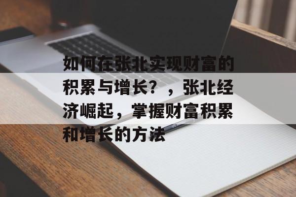 如何在张北实现财富的积累与增长?,张北经济崛起,掌握财富积累和增长的方法 如何在张北实现财富的积累与增长?,张北经济崛起,掌握财富积累和增长的方法