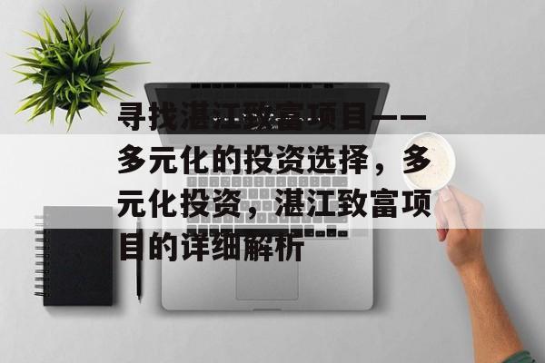 寻找湛江致富项目——多元化的投资选择,多元化投资,湛江致富项目的详细解析 寻找湛江致富项目——多元化的投资选择,多元化投资,湛江致富项目的详细解析