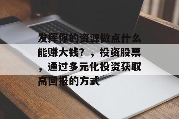 发挥你的资源做点什么能赚大钱?,投资股票,通过多元化投资获取高回报的方式 发挥你的资源做点什么能赚大钱?,投资股票,通过多元化投资获取高回报的方式