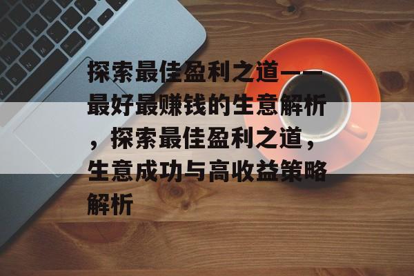 探索最佳盈利之道——最好最赚钱的生意解析,探索最佳盈利之道,生意成功与高收益策略解析 探索最佳盈利之道——最好最赚钱的生意解析,探索最佳盈利之道,生意成功与高收益策略解析