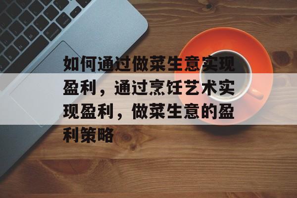 如何通过做菜生意实现盈利,通过烹饪艺术实现盈利,做菜生意的盈利策略 如何通过做菜生意实现盈利,通过烹饪艺术实现盈利,做菜生意的盈利策略