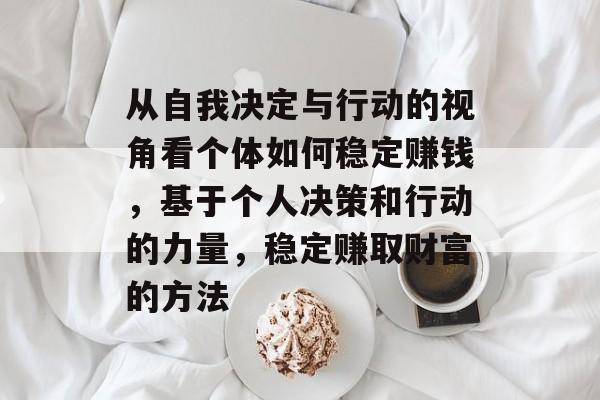 从自我决定与行动的视角看个体如何稳定赚钱,基于个人决策和行动的力量,稳定赚取财富的方法 从自我决定与行动的视角看个体如何稳定赚钱,基于个人决策和行动的力量,稳定赚取财富的方法