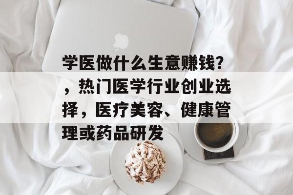 学医做什么生意赚钱?,热门医学行业创业选择,医疗美容、健康管理或药品研发 学医做什么生意赚钱?,热门医学行业创业选择,医疗美容、健康管理或药品研发