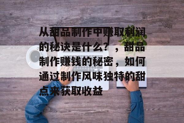 从甜品制作中赚取利润的秘诀是什么?,甜品制作赚钱的秘密,如何通过制作风味独特的甜点来获取收益 从甜品制作中赚取利润的秘诀是什么?,甜品制作赚钱的秘密,如何通过制作风味独特的甜点来获取收益