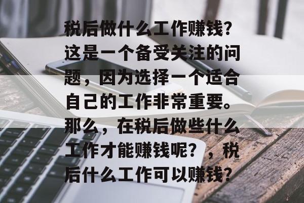 税后做什么工作赚钱?这是一个备受关注的问题,因为选择一个适合自己的工作非常重要。那么,在税后做些什么工作才能赚钱呢?,税后什么工作可以赚钱? 税后做什么工作赚钱?这是一个备受关注的问题,因为选择一个适合自己的工作非常重要。那么,在税后做些什么工作才能赚钱呢?,税后什么工作可以赚钱?