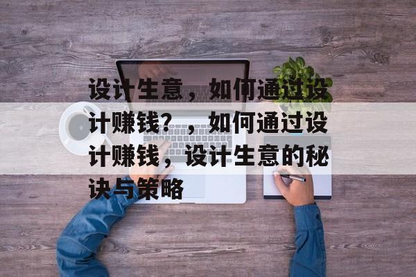 设计生意,如何通过设计赚钱?,如何通过设计赚钱,设计生意的秘诀与策略 设计生意,如何通过设计赚钱?,如何通过设计赚钱,设计生意的秘诀与策略