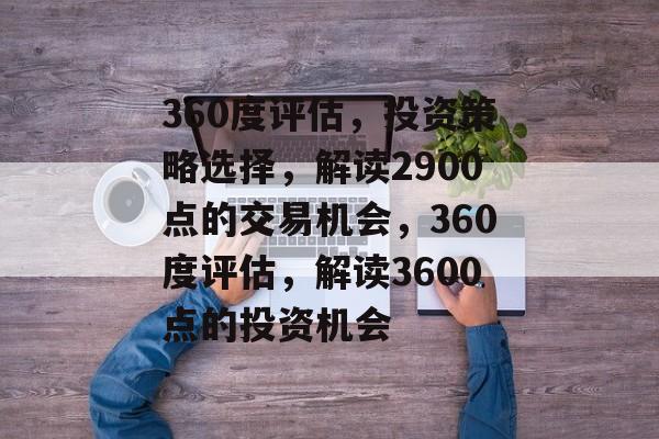 360度评估,投资策略选择,解读2900点的交易机会,360度评估,解读3600点的投资机会 360度评估,投资策略选择,解读2900点的交易机会,360度评估,解读3600点的投资机会