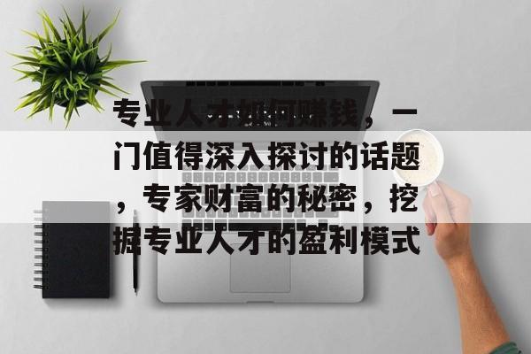 专业人才如何赚钱,一门值得深入探讨的话题,专家财富的秘密,挖掘专业人才的盈利模式 专业人才如何赚钱,一门值得深入探讨的话题,专家财富的秘密,挖掘专业人才的盈利模式
