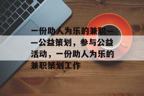 一份助人为乐的兼职——公益策划,参与公益活动,一份助人为乐的兼职策划工作 一份助人为乐的兼职——公益策划,参与公益活动,一份助人为乐的兼职策划工作
