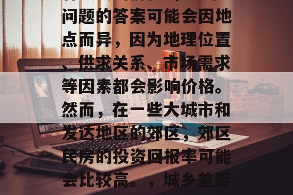 郊区的房屋在哪个城市有最贵的价格?，这个问题的答案可能会因地点而异，因为地理位置、供求关系、市场需求等因素都会影响价格。然而，在一些大城市和发达地区的郊区，郊区民房的投资回报率可能会比较高。，城乡差距，郊区房价与城市的差异