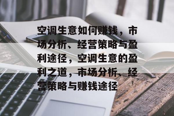空调生意如何赚钱,市场分析、经营策略与盈利途径,空调生意的盈利之道,市场分析、经营策略与赚钱途径 空调生意如何赚钱,市场分析、经营策略与盈利途径,空调生意的盈利之道,市场分析、经营策略与赚钱途径