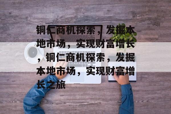 铜仁商机探索,发掘本地市场,实现财富增长,铜仁商机探索,发掘本地市场,实现财富增长之旅 铜仁商机探索,发掘本地市场,实现财富增长,铜仁商机探索,发掘本地市场,实现财富增长之旅