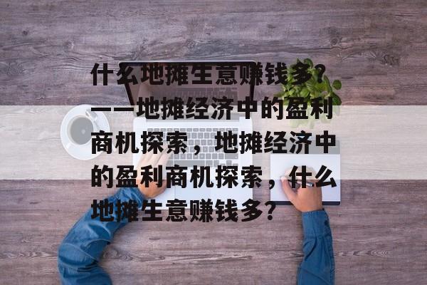 什么地摊生意赚钱多?——地摊经济中的盈利商机探索,地摊经济中的盈利商机探索,什么地摊生意赚钱多? 什么地摊生意赚钱多?——地摊经济中的盈利商机探索,地摊经济中的盈利商机探索,什么地摊生意赚钱多?