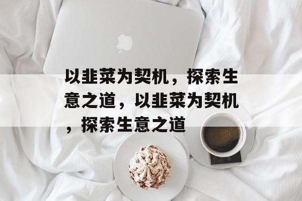 以韭菜为契机,探索生意之道,以韭菜为契机,探索生意之道 以韭菜为契机,探索生意之道,以韭菜为契机,探索生意之道