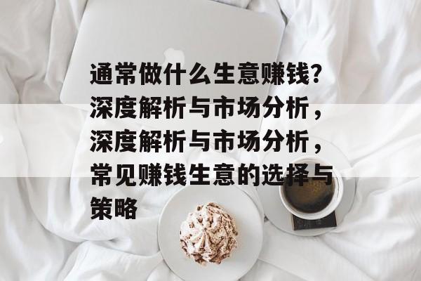 通常做什么生意赚钱?深度解析与市场分析,深度解析与市场分析,常见赚钱生意的选择与策略 通常做什么生意赚钱?深度解析与市场分析,深度解析与市场分析,常见赚钱生意的选择与策略