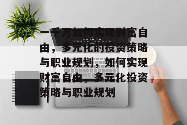 一千万如何实现财富自由,多元化的投资策略与职业规划,如何实现财富自由,多元化投资策略与职业规划 一千万如何实现财富自由,多元化的投资策略与职业规划,如何实现财富自由,多元化投资策略与职业规划