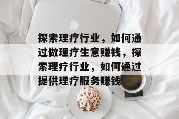 探索理疗行业,如何通过做理疗生意赚钱,探索理疗行业,如何通过提供理疗服务赚钱 探索理疗行业,如何通过做理疗生意赚钱,探索理疗行业,如何通过提供理疗服务赚钱
