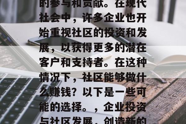 社区的发展离不开居民的参与和贡献。在现代社会中,许多企业也开始重视社区的投资和发展,以获得更多的潜在客户和支持者。在这种情况下,社区能够做什么赚钱?以下是一些可能的选择。,企业投资与社区发展,创造新的商业机会 社区的发展离不开居民的参与和贡献。在现代社会中,许多企业也开始重视社区的投资和发展,以获得更多的潜在客户和支持者。在这种情况下,社区能够做什么赚钱?以下是一些可能的选择。,企业投资与社区发展,创造新的商业机会