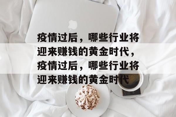 疫情过后,哪些行业将迎来赚钱的黄金时代,疫情过后,哪些行业将迎来赚钱的黄金时代 疫情过后,哪些行业将迎来赚钱的黄金时代,疫情过后,哪些行业将迎来赚钱的黄金时代