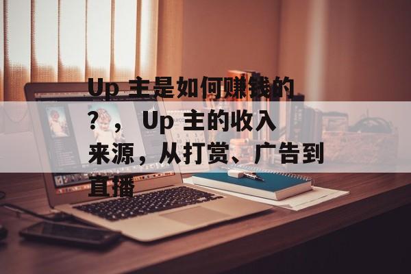 Up 主是如何赚钱的?, Up 主的收入来源,从打赏、广告到直播 Up 主是如何赚钱的?, Up 主的收入来源,从打赏、广告到直播