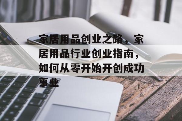 家居用品创业之路,家居用品行业创业指南,如何从零开始开创成功事业 家居用品创业之路,家居用品行业创业指南,如何从零开始开创成功事业