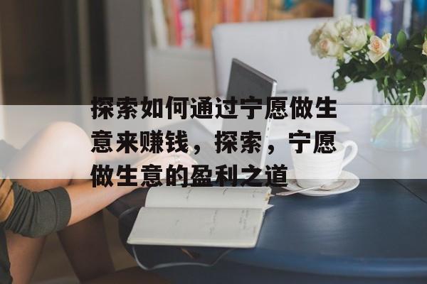 探索如何通过宁愿做生意来赚钱,探索,宁愿做生意的盈利之道 探索如何通过宁愿做生意来赚钱,探索,宁愿做生意的盈利之道