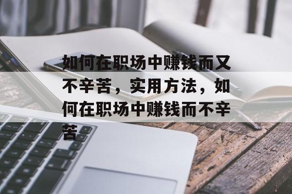 如何在职场中赚钱而又不辛苦,实用方法,如何在职场中赚钱而不辛苦 如何在职场中赚钱而又不辛苦,实用方法,如何在职场中赚钱而不辛苦