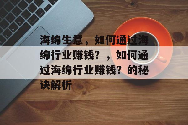 海绵生意,如何通过海绵行业赚钱?,如何通过海绵行业赚钱?的秘诀解析 海绵生意,如何通过海绵行业赚钱?,如何通过海绵行业赚钱?的秘诀解析