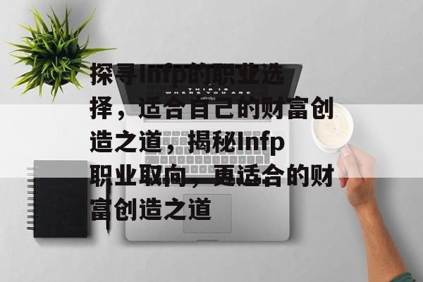 探寻Infp的职业选择,适合自己的财富创造之道,揭秘Infp职业取向,更适合的财富创造之道 探寻Infp的职业选择,适合自己的财富创造之道,揭秘Infp职业取向,更适合的财富创造之道