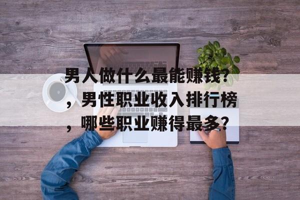 男人做什么最能赚钱?,男性职业收入排行榜,哪些职业赚得最多? 男人做什么最能赚钱?,男性职业收入排行榜,哪些职业赚得最多?
