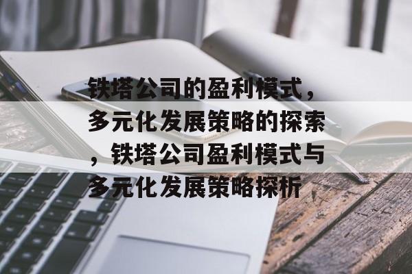 铁塔公司的盈利模式,多元化发展策略的探索,铁塔公司盈利模式与多元化发展策略探析 铁塔公司的盈利模式,多元化发展策略的探索,铁塔公司盈利模式与多元化发展策略探析