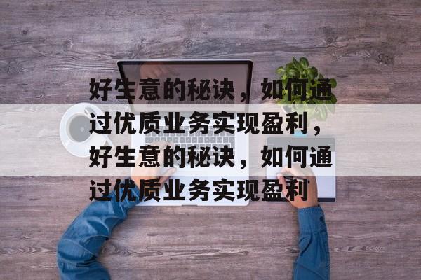 好生意的秘诀,如何通过优质业务实现盈利,好生意的秘诀,如何通过优质业务实现盈利 好生意的秘诀,如何通过优质业务实现盈利,好生意的秘诀,如何通过优质业务实现盈利