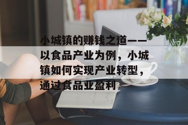 小城镇的赚钱之道——以食品产业为例,小城镇如何实现产业转型,通过食品业盈利 小城镇的赚钱之道——以食品产业为例,小城镇如何实现产业转型,通过食品业盈利