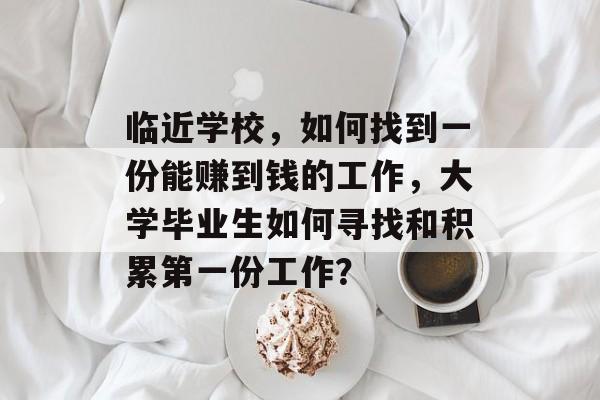 临近学校,如何找到一份能赚到钱的工作,大学毕业生如何寻找和积累第一份工作? 临近学校,如何找到一份能赚到钱的工作,大学毕业生如何寻找和积累第一份工作?