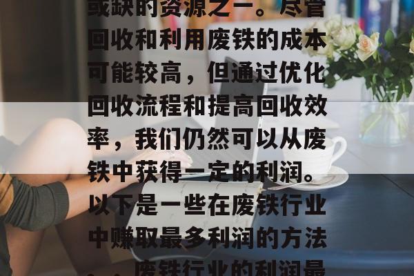 废铁是工业生产中不可或缺的资源之一。尽管回收和利用废铁的成本可能较高,但通过优化回收流程和提高回收效率,我们仍然可以从废铁中获得一定的利润。以下是一些在废铁行业中赚取最多利润的方法。,废铁行业的利润最大化策略 废铁是工业生产中不可或缺的资源之一。尽管回收和利用废铁的成本可能较高,但通过优化回收流程和提高回收效率,我们仍然可以从废铁中获得一定的利润。以下是一些在废铁行业中赚取最多利润的方法。,废铁行业的利润最大化策略