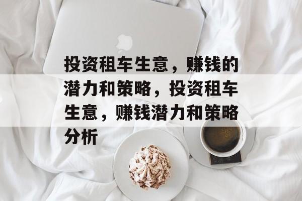 投资租车生意,赚钱的潜力和策略,投资租车生意,赚钱潜力和策略分析 投资租车生意,赚钱的潜力和策略,投资租车生意,赚钱潜力和策略分析