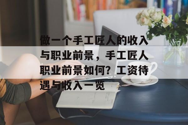 做一个手工匠人的收入与职业前景,手工匠人职业前景如何?工资待遇与收入一览 做一个手工匠人的收入与职业前景,手工匠人职业前景如何?工资待遇与收入一览