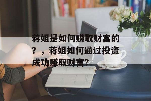 蒋姐是如何赚取财富的?,蒋姐如何通过投资成功赚取财富? 蒋姐是如何赚取财富的?,蒋姐如何通过投资成功赚取财富?