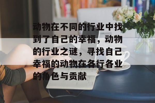动物在不同的行业中找到了自己的幸福，动物的行业之谜，寻找自己幸福的动物在各行各业的角色与贡献