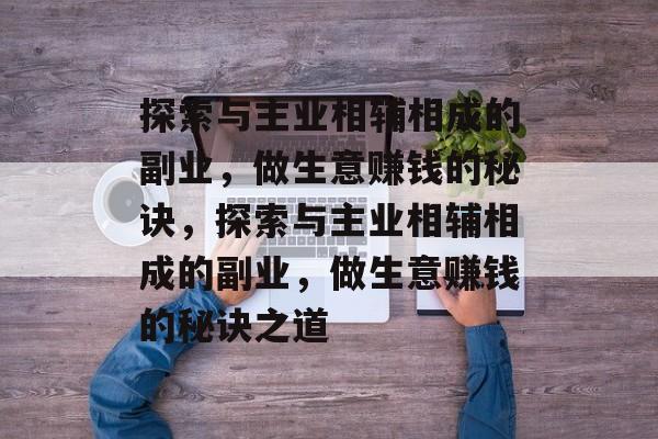 探索与主业相辅相成的副业,做生意赚钱的秘诀,探索与主业相辅相成的副业,做生意赚钱的秘诀之道 探索与主业相辅相成的副业,做生意赚钱的秘诀,探索与主业相辅相成的副业,做生意赚钱的秘诀之道